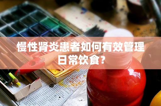慢性肾炎患者如何有效管理日常饮食？