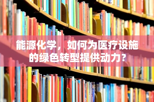能源化学，如何为医疗设施的绿色转型提供动力？