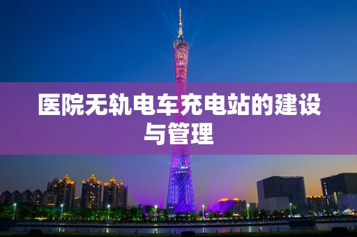 医院无轨电车充电站的建设与管理