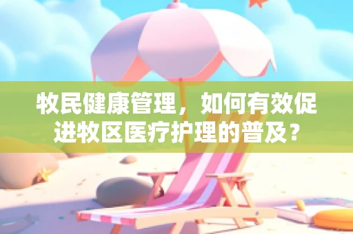 牧民健康管理，如何有效促进牧区医疗护理的普及？