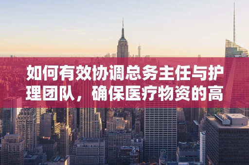 如何有效协调总务主任与护理团队，确保医疗物资的高效供给？