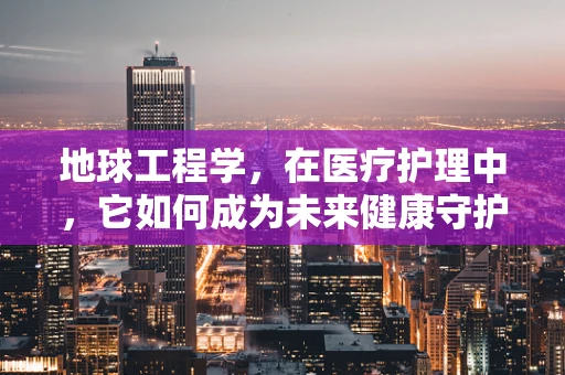 地球工程学，在医疗护理中，它如何成为未来健康守护的隐形力量？