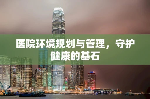 医院环境规划与管理，守护健康的基石