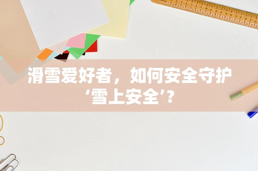 滑雪爱好者，如何安全守护‘雪上安全’？