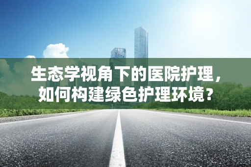 生态学视角下的医院护理，如何构建绿色护理环境？