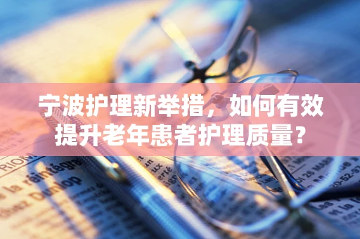 宁波护理新举措，如何有效提升老年患者护理质量？