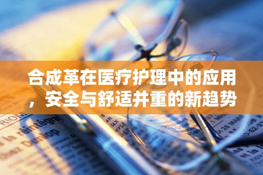 合成革在医疗护理中的应用，安全与舒适并重的新趋势？