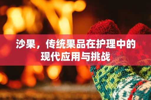 沙果，传统果品在护理中的现代应用与挑战