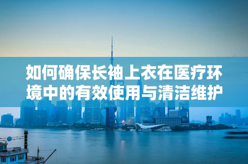 如何确保长袖上衣在医疗环境中的有效使用与清洁维护？