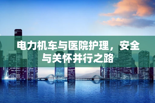 电力机车与医院护理，安全与关怀并行之路