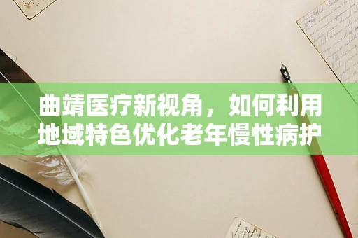 曲靖医疗新视角，如何利用地域特色优化老年慢性病护理？