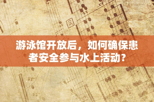游泳馆开放后，如何确保患者安全参与水上活动？
