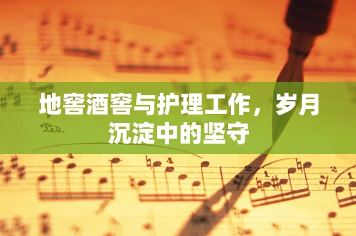 地窖酒窖与护理工作，岁月沉淀中的坚守