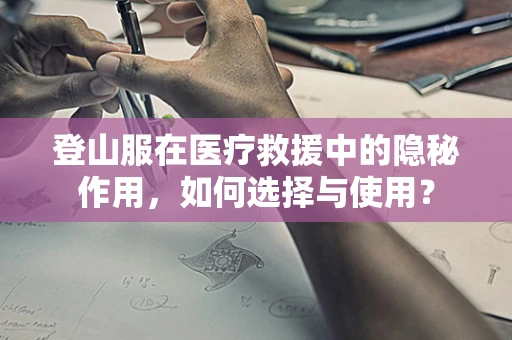 登山服在医疗救援中的隐秘作用，如何选择与使用？
