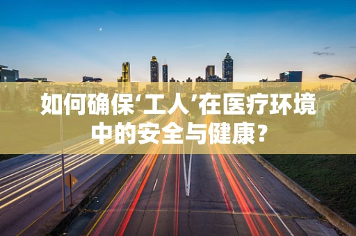 如何确保‘工人’在医疗环境中的安全与健康？