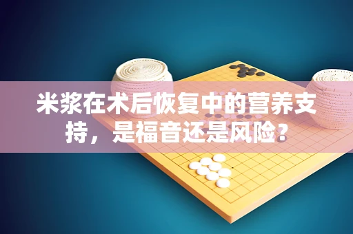 米浆在术后恢复中的营养支持，是福音还是风险？