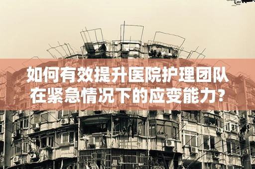 如何有效提升医院护理团队在紧急情况下的应变能力？