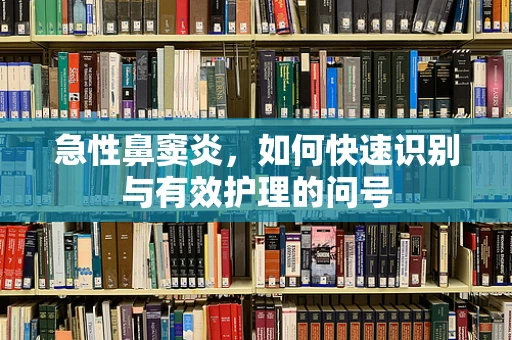 急性鼻窦炎，如何快速识别与有效护理的问号