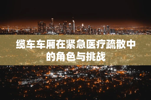缆车车厢在紧急医疗疏散中的角色与挑战