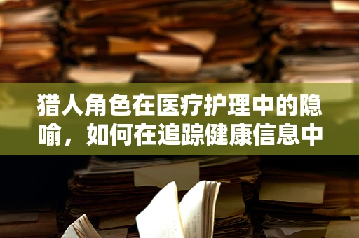 猎人角色在医疗护理中的隐喻，如何在追踪健康信息中保持精准射击？