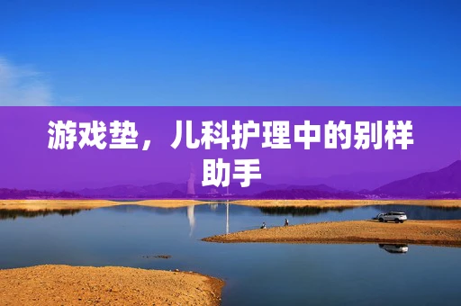 游戏垫，儿科护理中的别样助手