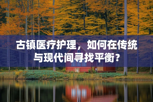 古镇医疗护理，如何在传统与现代间寻找平衡？