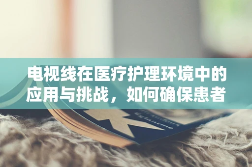 电视线在医疗护理环境中的应用与挑战，如何确保患者隐私与安全？