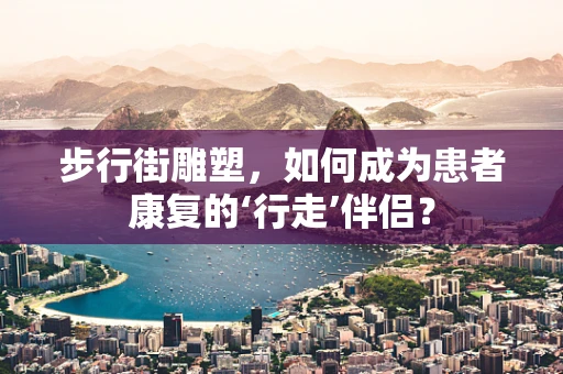 步行街雕塑，如何成为患者康复的‘行走’伴侣？