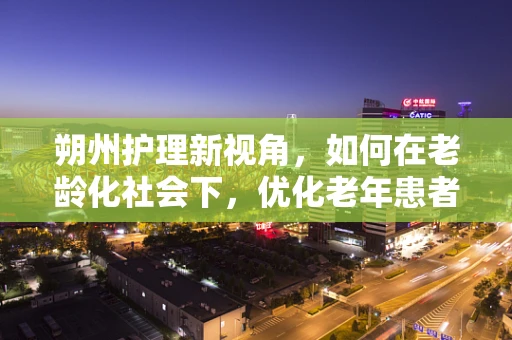 朔州护理新视角，如何在老龄化社会下，优化老年患者护理服务？
