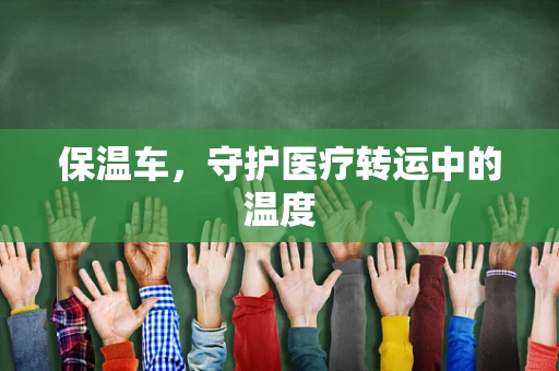 保温车，守护医疗转运中的温度