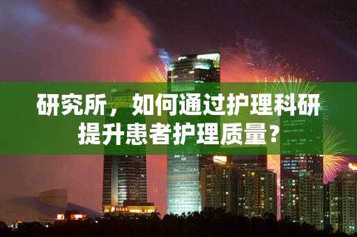研究所，如何通过护理科研提升患者护理质量？