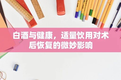 白酒与健康，适量饮用对术后恢复的微妙影响