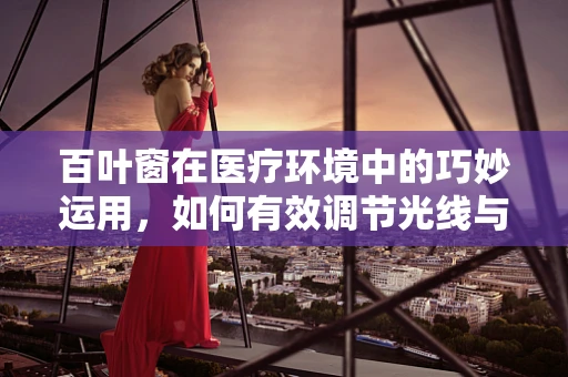 百叶窗在医疗环境中的巧妙运用，如何有效调节光线与隐私？