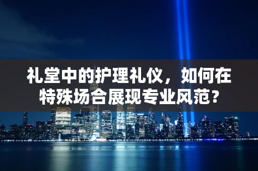 礼堂中的护理礼仪，如何在特殊场合展现专业风范？