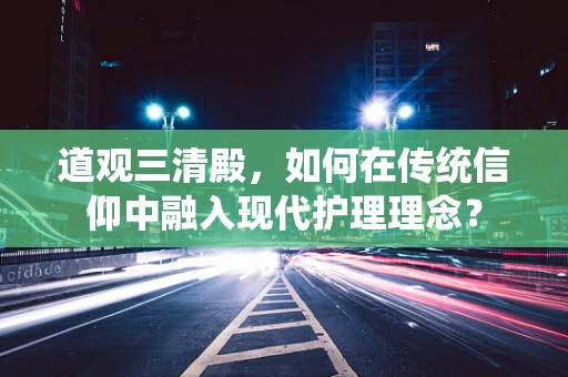 道观三清殿，如何在传统信仰中融入现代护理理念？