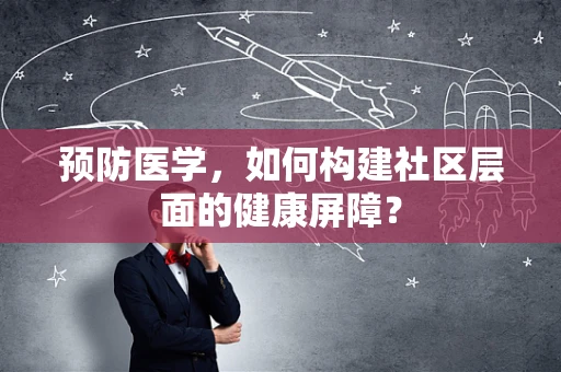 预防医学，如何构建社区层面的健康屏障？