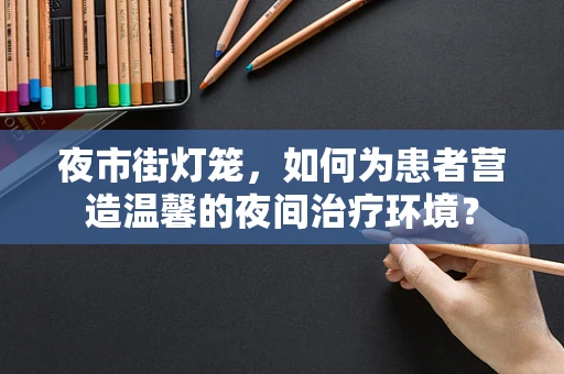 夜市街灯笼，如何为患者营造温馨的夜间治疗环境？