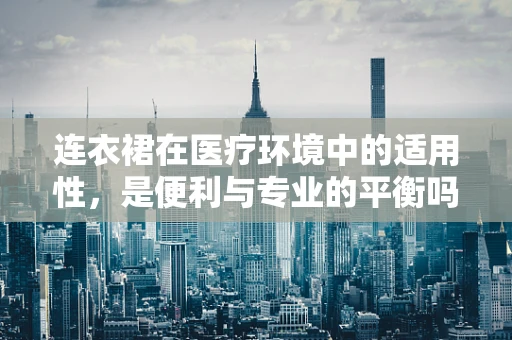 连衣裙在医疗环境中的适用性，是便利与专业的平衡吗？
