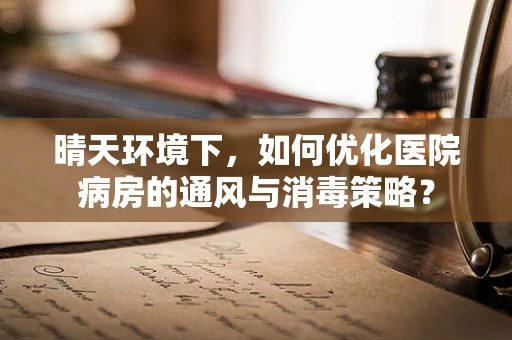晴天环境下，如何优化医院病房的通风与消毒策略？