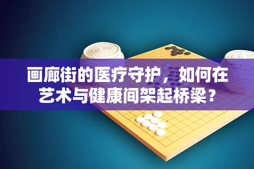 画廊街的医疗守护，如何在艺术与健康间架起桥梁？