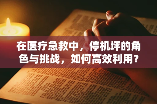 在医疗急救中，停机坪的角色与挑战，如何高效利用？
