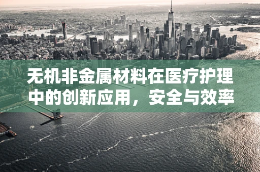 无机非金属材料在医疗护理中的创新应用，安全与效率的双重提升？