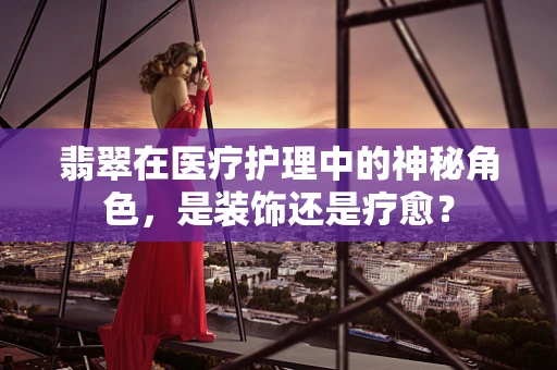 翡翠在医疗护理中的神秘角色，是装饰还是疗愈？