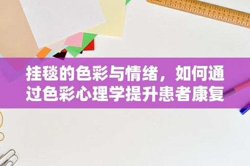挂毯的色彩与情绪，如何通过色彩心理学提升患者康复环境？