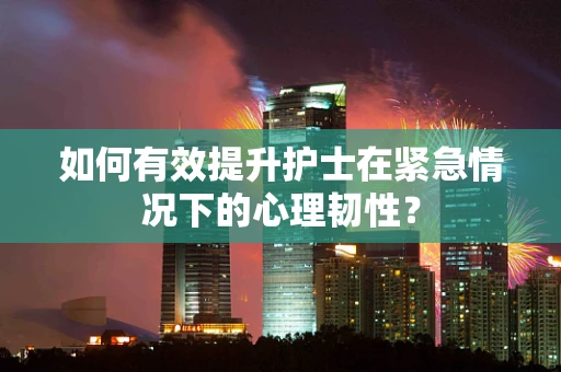 如何有效提升护士在紧急情况下的心理韧性？