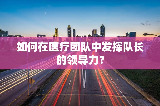 如何在医疗团队中发挥队长的领导力？