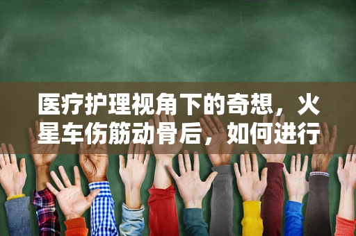 医疗护理视角下的奇想，火星车伤筋动骨后，如何进行精准护理？