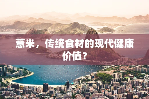 薏米，传统食材的现代健康价值？