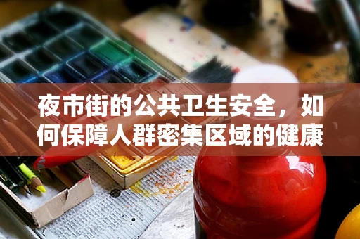 夜市街的公共卫生安全，如何保障人群密集区域的健康环境？