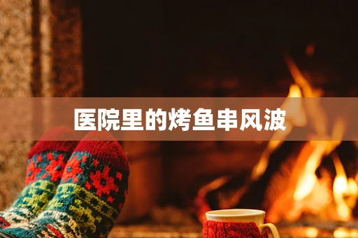 医院里的烤鱼串风波